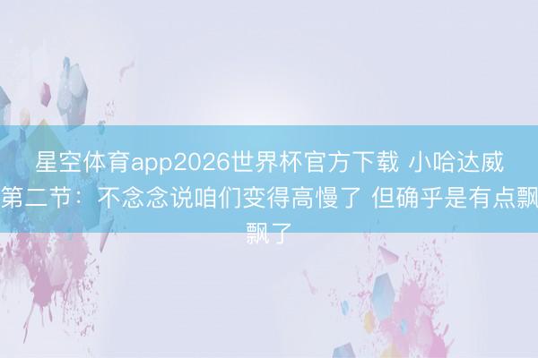 星空体育app2026世界杯官方下载 小哈达威道第二节:不念念说咱们变得高慢了 但确乎是有点飘了