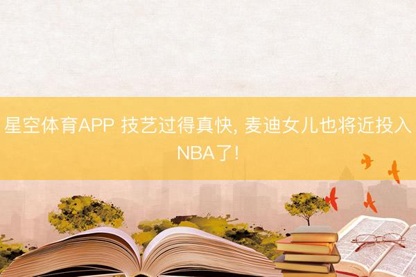 星空体育APP 技艺过得真快, 麦迪女儿也将近投入NBA了!