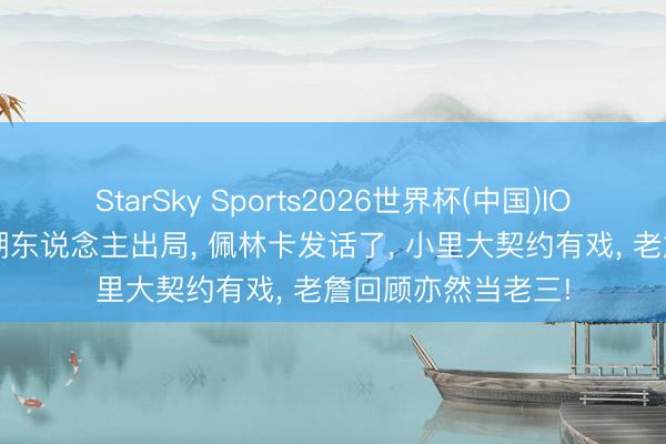 StarSky Sports2026世界杯(中国)IOS/安卓官方下载 湖东说念主出局， 佩林卡发话了， 小里大契约有戏， 老詹回顾亦然当老三!
