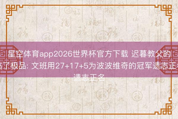 星空体育app2026世界杯官方下载 迟暮教父的临了极品: 文班用27+17+5为波波维奇的冠军遗志正名