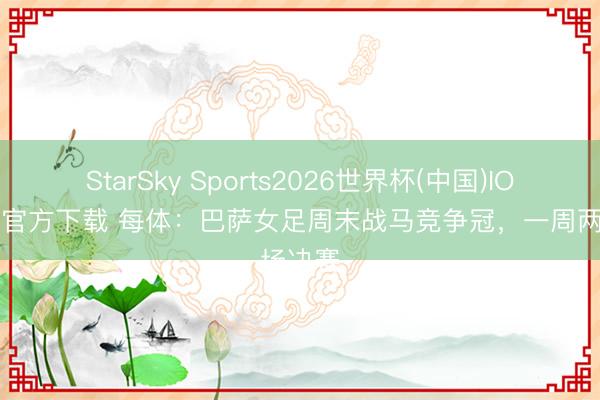StarSky Sports2026世界杯(中国)IOS/安卓官方下载 每体:巴萨女足周末战马竞争冠,一周两场决赛