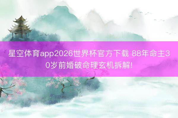 星空体育app2026世界杯官方下载 88年命主30岁前婚破命理玄机拆解!