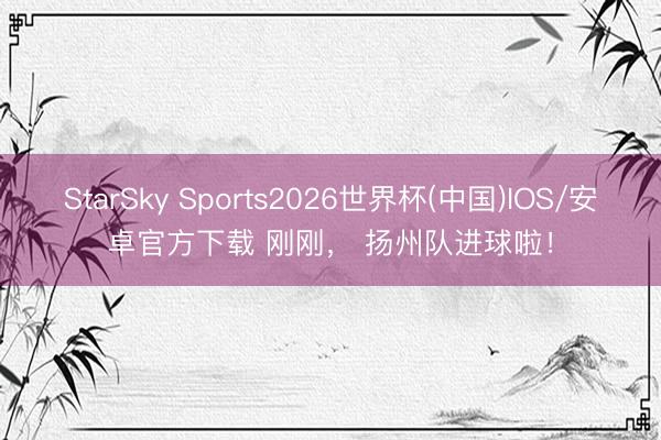 StarSky Sports2026世界杯(中国)IOS/安卓官方下载 刚刚, 扬州队进球啦!