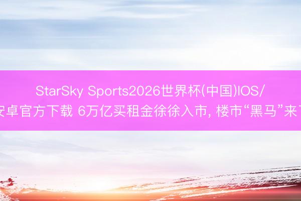 StarSky Sports2026世界杯(中国)IOS/安卓官方下载 6万亿买租金徐徐入市, 楼市“黑马”来了
