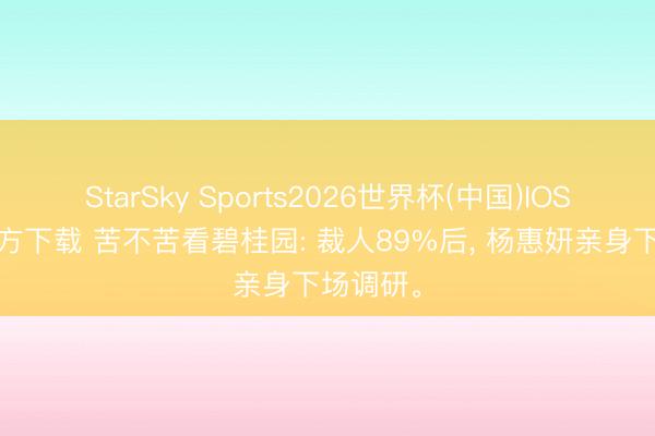 StarSky Sports2026世界杯(中国)IOS/安卓官方下载 苦不苦看碧桂园: 裁人89%后, 杨惠妍亲身下场调研。