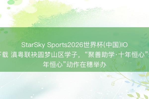 StarSky Sports2026世界杯(中国)IOS/安卓官方下载 滇粤联袂圆梦山区学子,“聚善助学·十年恒心”动作在穗举办