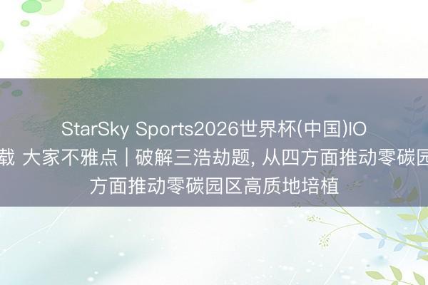 StarSky Sports2026世界杯(中国)IOS/安卓官方下载 大家不雅点 | 破解三浩劫题, 从四方面推动零碳园区高质地培植