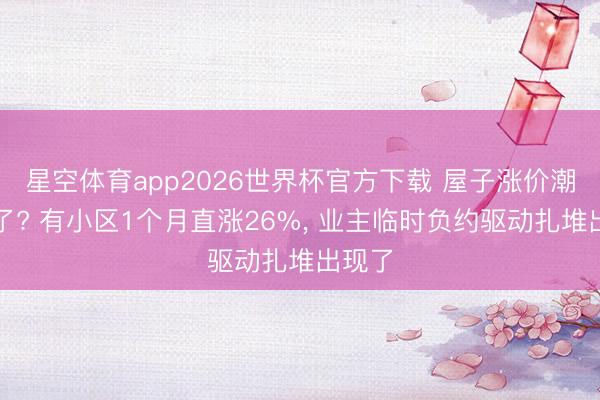 星空体育app2026世界杯官方下载 屋子涨价潮真来了? 有小区1个月直涨26%， 业主临时负约驱动扎堆出现了