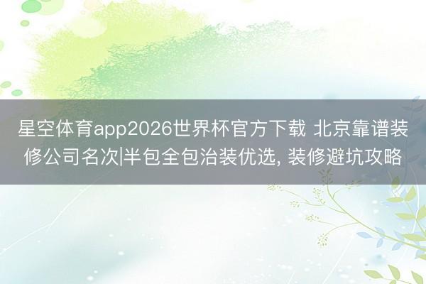 星空体育app2026世界杯官方下载 北京靠谱装修公司名次|半包全包治装优选, 装修避坑攻略