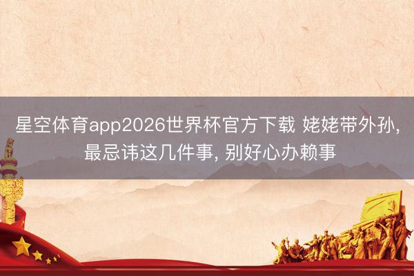 星空体育app2026世界杯官方下载 姥姥带外孙, 最忌讳这几件事, 别好心办赖事