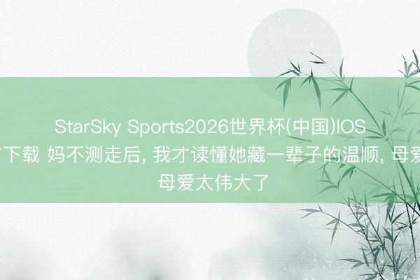 StarSky Sports2026世界杯(中国)IOS/安卓官方下载 妈不测走后， 我才读懂她藏一辈子的温顺， 母爱太伟大了