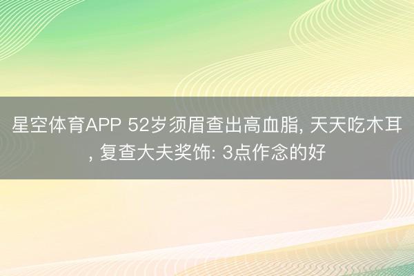 星空体育APP 52岁须眉查出高血脂, 天天吃木耳, 复查大夫奖饰: 3点作念的好