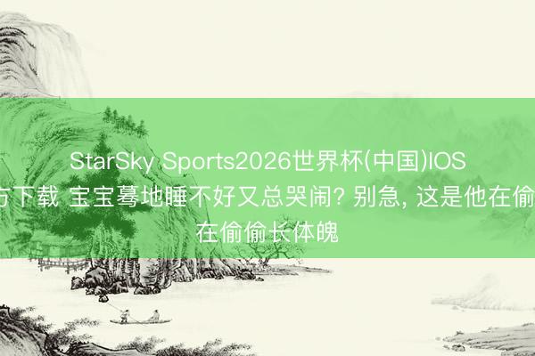 StarSky Sports2026世界杯(中国)IOS/安卓官方下载 宝宝蓦地睡不好又总哭闹? 别急, 这是他在偷偷长体魄