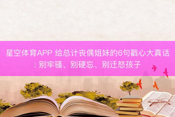 星空体育APP 给总计丧偶姐妹的6句戳心大真话: 别牢骚、别硬忘、别迁怒孩子