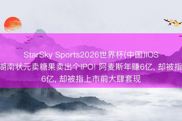 StarSky Sports2026世界杯(中国)IOS/安卓官方下载 湖南状元卖糖果卖出个IPO! 阿麦斯年赚6亿, 却被指上市前大肆套现