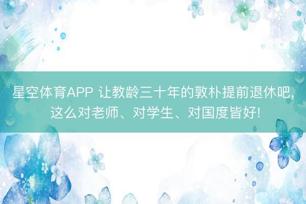 星空体育APP 让教龄三十年的敦朴提前退休吧， 这么对老师、对学生、对国度皆好!