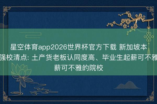 星空体育app2026世界杯官方下载 新加坡本科业绩强校清点: 土产货老板认同度高、毕业生起薪可不雅的院校