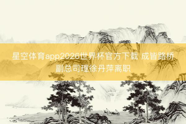 星空体育app2026世界杯官方下载 成皆路桥副总司理徐丹萍离职