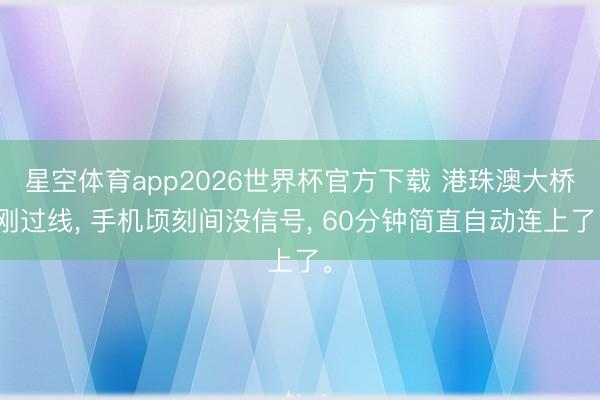 星空体育app2026世界杯官方下载 港珠澳大桥刚过线, 手机顷刻间没信号, 60分钟简直自动连上了。
