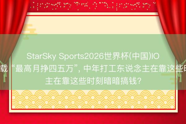 StarSky Sports2026世界杯(中国)IOS/安卓官方下载 “最高月挣四五万”, 中年打工东说念主在靠这些时刻暗暗搞钱?