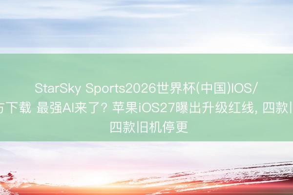 StarSky Sports2026世界杯(中国)IOS/安卓官方下载 最强AI来了? 苹果iOS27曝出升级红线， 四款旧机停更