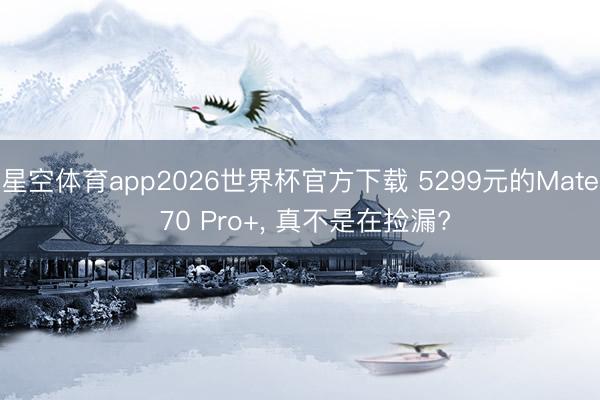 星空体育app2026世界杯官方下载 5299元的Mate 70 Pro+, 真不是在捡漏?