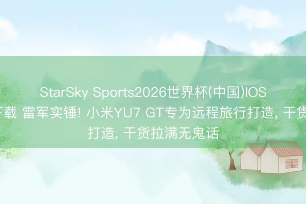 StarSky Sports2026世界杯(中国)IOS/安卓官方下载 雷军实锤! 小米YU7 GT专为远程旅行打造, 干货拉满无鬼话