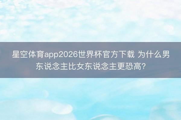 星空体育app2026世界杯官方下载 为什么男东说念主比女东说念主更恐高?