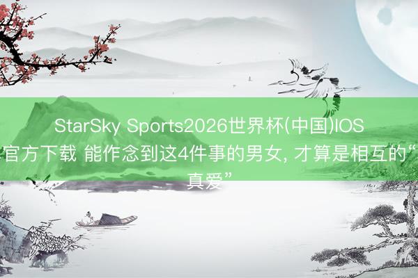 StarSky Sports2026世界杯(中国)IOS/安卓官方下载 能作念到这4件事的男女， 才算是相互的“真爱”