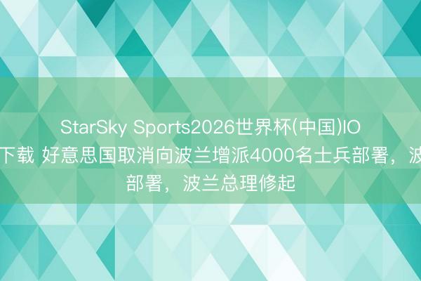StarSky Sports2026世界杯(中国)IOS/安卓官方下载 好意思国取消向波兰增派4000名士兵部署,波兰总理修起