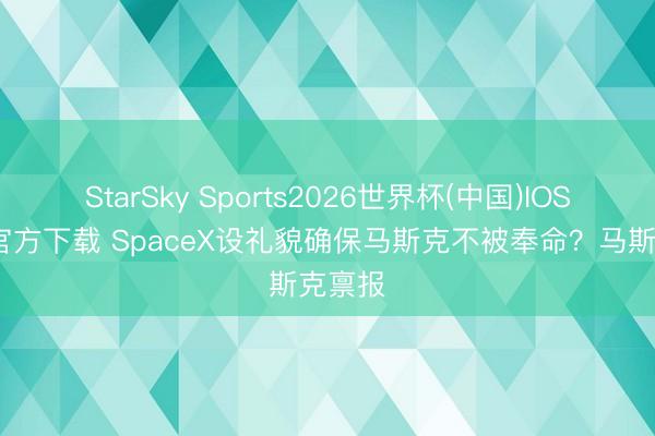 StarSky Sports2026世界杯(中国)IOS/安卓官方下载 SpaceX设礼貌确保马斯克不被奉命?马斯克禀报