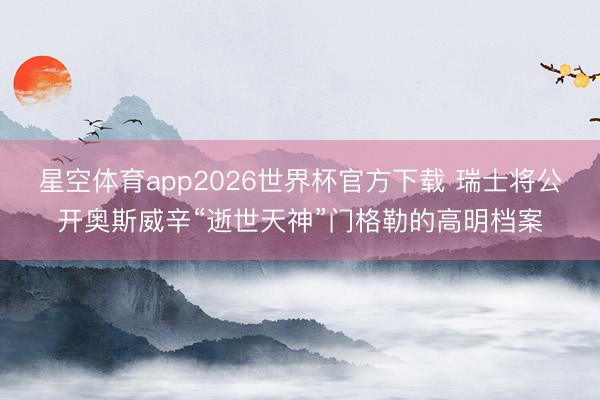 星空体育app2026世界杯官方下载 瑞士将公开奥斯威辛“逝世天神”门格勒的高明档案
