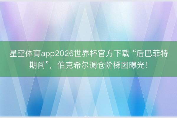 星空体育app2026世界杯官方下载 “后巴菲特期间”,伯克希尔调仓阶梯图曝光!