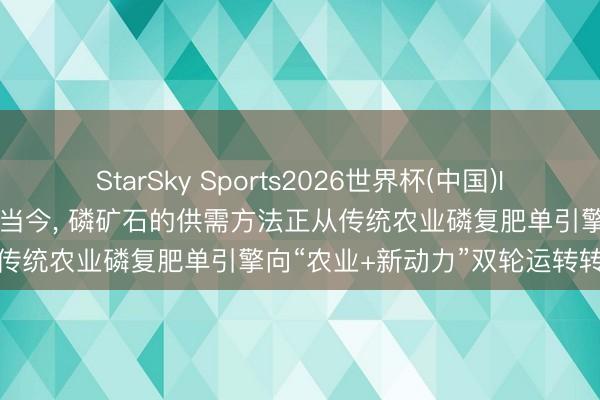 StarSky Sports2026世界杯(中国)IOS/安卓官方下载 云天化: 当今, 磷矿石的供需方法正从传统农业磷复肥单引擎向“农业+新动力”双轮运转转型过渡