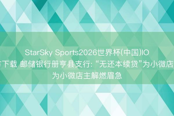 StarSky Sports2026世界杯(中国)IOS/安卓官方下载 邮储银行册亨县支行: “无还本续贷”为小微店主解燃眉急