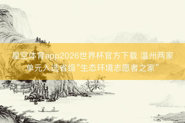 星空体育app2026世界杯官方下载 温州两家单元入选省级“生态环境志愿者之家”