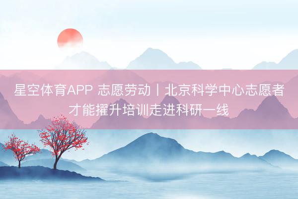 星空体育APP 志愿劳动丨北京科学中心志愿者才能擢升培训走进科研一线