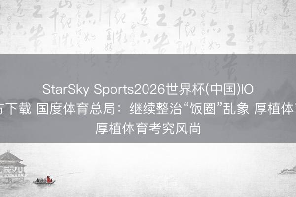 StarSky Sports2026世界杯(中国)IOS/安卓官方下载 国度体育总局:继续整治“饭圈”乱象 厚植体育考究风尚