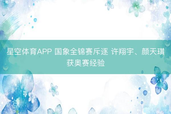 星空体育APP 国象全锦赛斥逐 许翔宇、颜天琪获奥赛经验