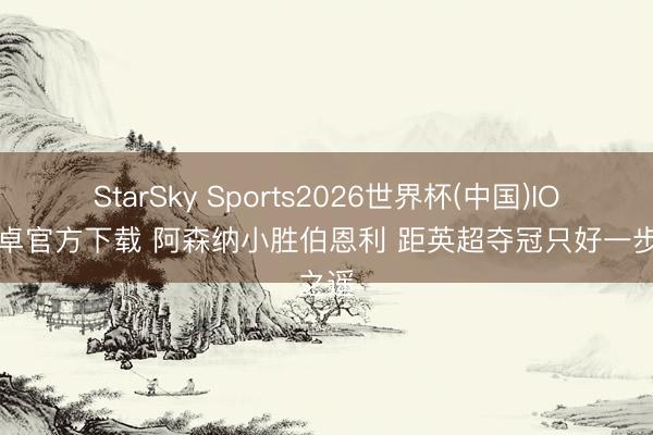 StarSky Sports2026世界杯(中国)IOS/安卓官方下载 阿森纳小胜伯恩利 距英超夺冠只好一步之遥