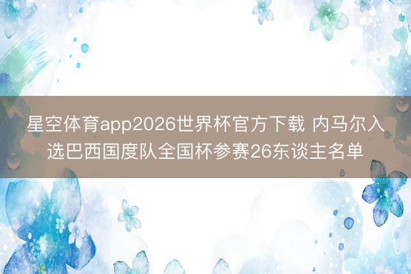 星空体育app2026世界杯官方下载 内马尔入选巴西国度队全国杯参赛26东谈主名单