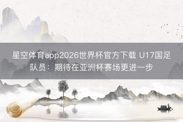 星空体育app2026世界杯官方下载 U17国足队员:期待在亚洲杯赛场更进一步
