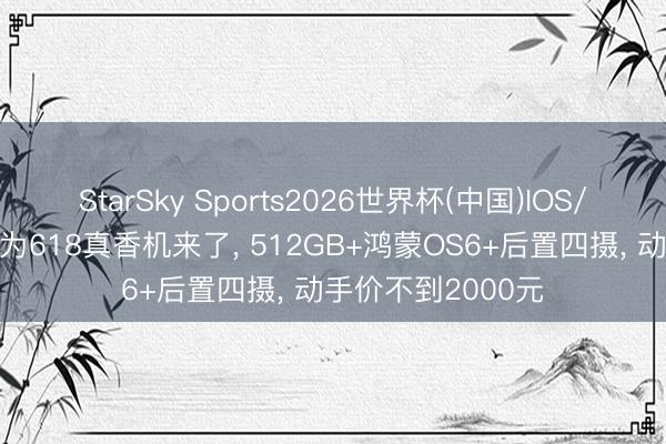 StarSky Sports2026世界杯(中国)IOS/安卓官方下载 华为618真香机来了, 512GB+鸿蒙OS6+后置四摄, 动手价不到2000元