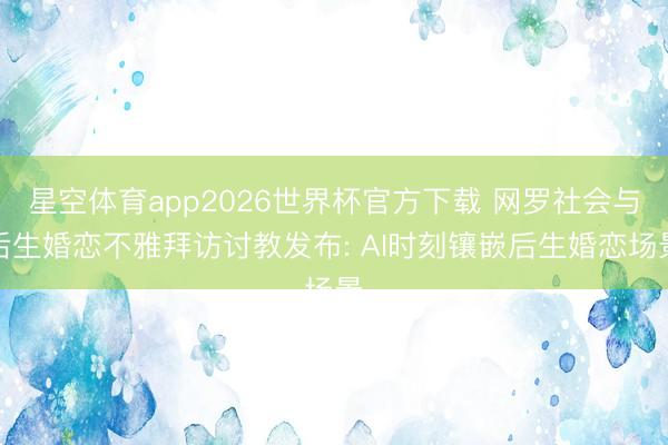 星空体育app2026世界杯官方下载 网罗社会与后生婚恋不雅拜访讨教发布: AI时刻镶嵌后生婚恋场景