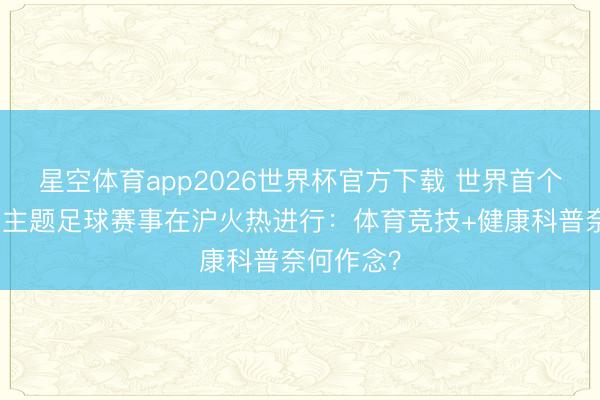 星空体育app2026世界杯官方下载 世界首个健康科普主题足球赛事在沪火热进行:体育竞技+健康科普奈何作念?