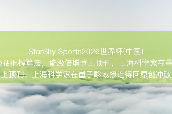 StarSky Sports2026世界杯(中国)IOS/安卓官方下载 当然谈话把握算法,能级倍增登上顶刊,上海科学家在量子畛域接连得回原创冲破