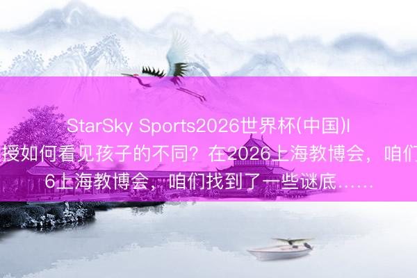 StarSky Sports2026世界杯(中国)IOS/安卓官方下载 教授如何看见孩子的不同?在2026上海教博会,咱们找到了一些谜底……