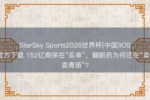 StarSky Sports2026世界杯(中国)IOS/安卓官方下载 152亿商保在“买单”,翻新药为何还在“卖青苗”?