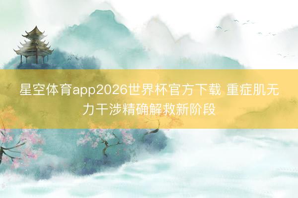 星空体育app2026世界杯官方下载 重症肌无力干涉精确解救新阶段