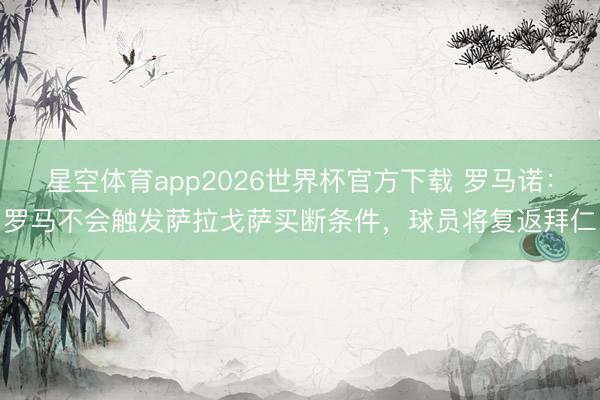 星空体育app2026世界杯官方下载 罗马诺:罗马不会触发萨拉戈萨买断条件,球员将复返拜仁